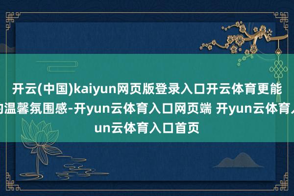 开云(中国)kaiyun网页版登录入口开云体育更能突显家的温馨氛围感-开yun云体育入口网页端 开yun云体育入口首页