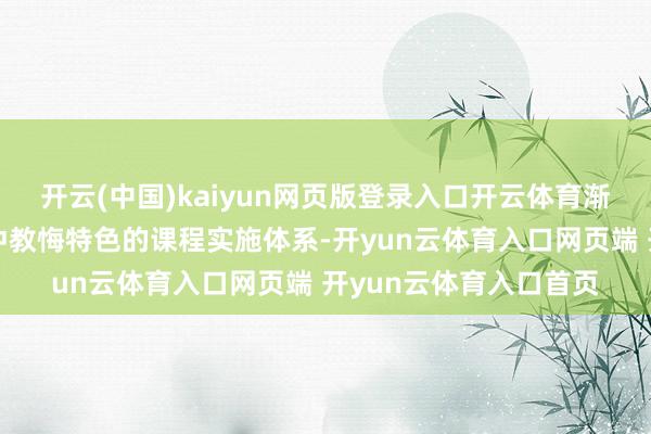 开云(中国)kaiyun网页版登录入口开云体育渐渐构建了一套富足大冲教悔特色的课程实施体系-开yun云体育入口网页端 开yun云体育入口首页