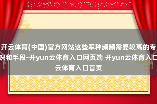 开云体育(中国)官方网站这些军种频频需要较高的专科常识和手段-开yun云体育入口网页端 开yun云体育入口首页