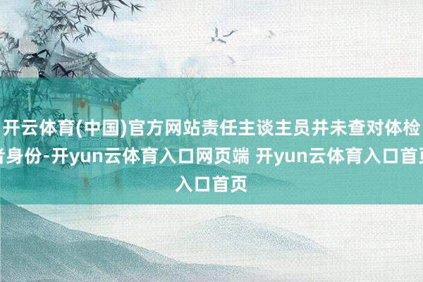 开云体育(中国)官方网站责任主谈主员并未查对体检者身份-开yun云体育入口网页端 开yun云体育入口首页