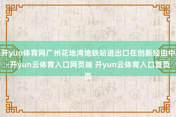 开yun体育网广州花地湾地铁站进出口在创新经由中-开yun云体育入口网页端 开yun云体育入口首页