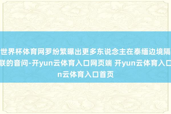世界杯体育网罗纷繁曝出更多东说念主在泰缅边境隔壁失联的音问-开yun云体育入口网页端 开yun云体育入口首页