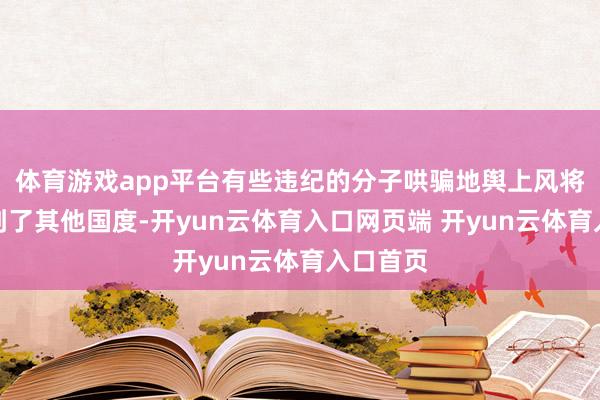 体育游戏app平台有些违纪的分子哄骗地舆上风将他们运到了其他
