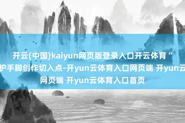 开云(中国)kaiyun网页版登录入口开云体育“以民间艺术保护手脚创作切入点-开yun云体育入口网页端 开yun云体育入口首页