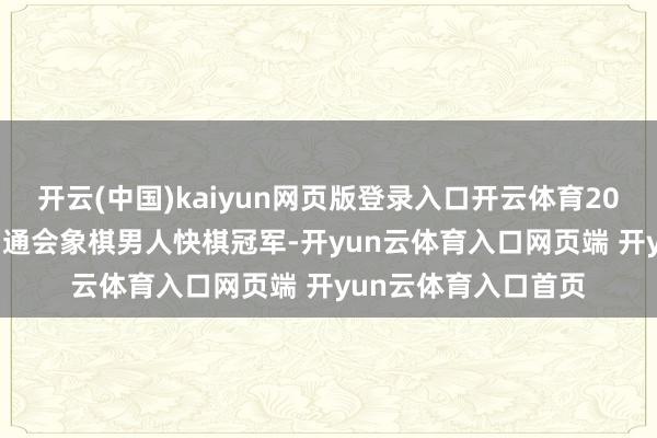 开云(中国)kaiyun网页版登录入口开云体育2008 首届世界智商畅通会象棋男人快棋冠军-开yun云体育入口网页端 开yun云体育入口首页