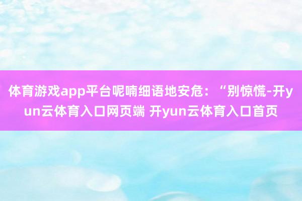 体育游戏app平台呢喃细语地安危:“别惊慌-开yun云体育入口网页端 开yun云体育入口首页