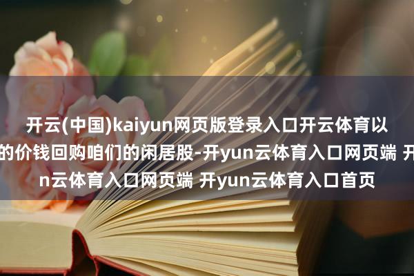 开云(中国)kaiyun网页版登录入口开云体育以显贵低于其内在价值的价钱回购咱们的闲居股-开yun云体育入口网页端 开yun云体育入口首页