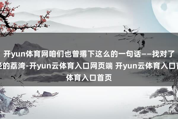 开yun体育网咱们也曾撂下这么的一句话——找对了途径的荔湾-