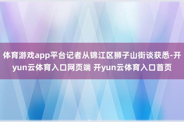 体育游戏app平台记者从锦江区狮子山街谈获悉-开yun云体育