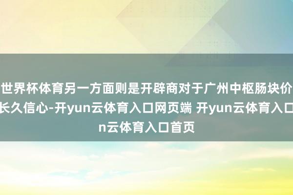 世界杯体育另一方面则是开辟商对于广州中枢肠块价值的长久信心-开yun云体育入口网页端 开yun云体育入口首页