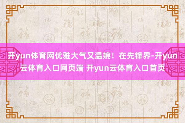开yun体育网优雅大气又温婉!在先锋界-开yun云体育入口网页端 开yun云体育入口首页