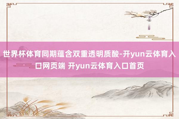 世界杯体育同期蕴含双重透明质酸-开yun云体育入口网页端 开yun云体育入口首页