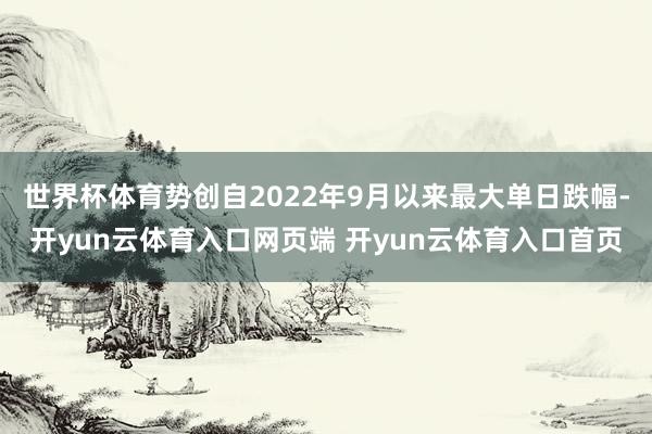 世界杯体育势创自2022年9月以来最大单日跌幅-开yun云体