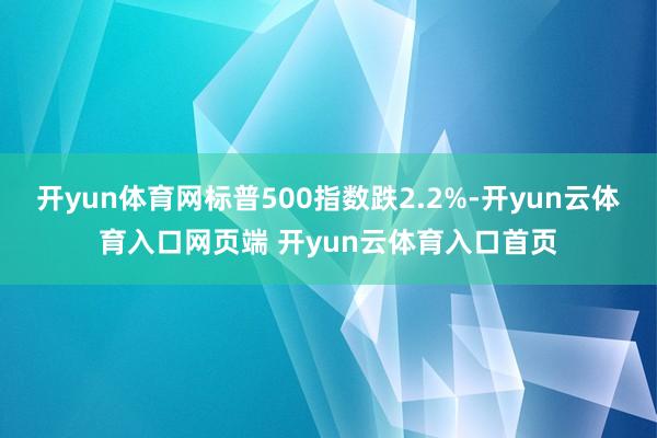 开yun体育网标普500指数跌2.2%-开yun云体育入口网页端 开yun云体育入口首页