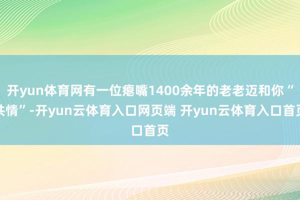 开yun体育网有一位瘪嘴1400余年的老老迈和你“共情”-开yun云体育入口网页端 开yun云体育入口首页