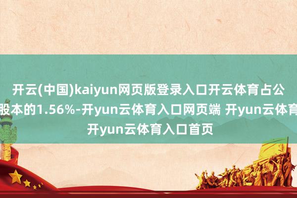 开云(中国)kaiyun网页版登录入口开云体育占公司刻下总股本的1.56%-开yun云体育入口网页端 开yun云体育入口首页