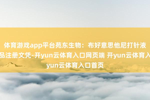 体育游戏app平台苑东生物：布好意思他尼打针液取得药品注册文凭-开yun云体育入口网页端 开yun云体育入口首页