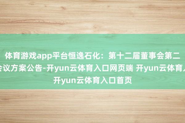 体育游戏app平台恒逸石化：第十二届董事会第二十一次会议方案公告-开yun云体育入口网页端 开yun云体育入口首页