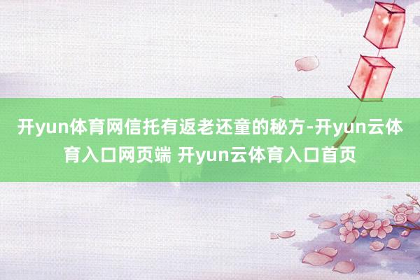 开yun体育网信托有返老还童的秘方-开yun云体育入口网页端