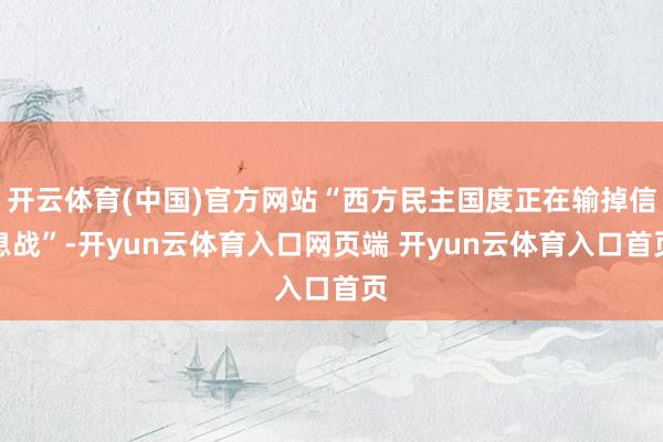 开云体育(中国)官方网站“西方民主国度正在输掉信息战”-开y