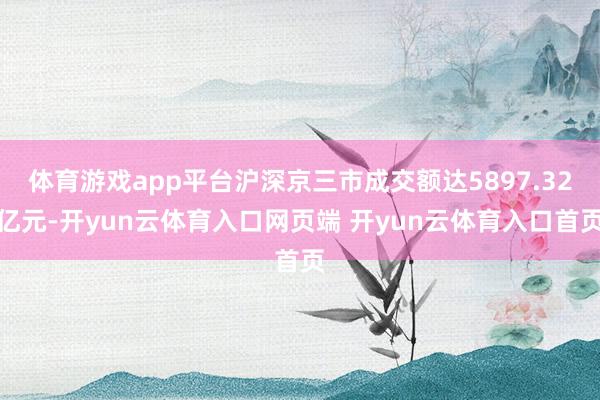 体育游戏app平台沪深京三市成交额达5897.32亿元-开yun云体育入口网页端 开yun云体育入口首页