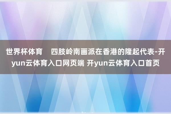 世界杯体育    四肢岭南画派在香港的隆起代表-开yun云体