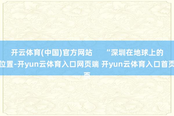 开云体育(中国)官方网站      “深圳在地球上的位置-开