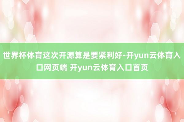 世界杯体育这次开源算是要紧利好-开yun云体育入口网页端 开yun云体育入口首页