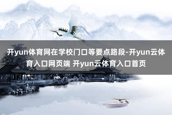 开yun体育网在学校门口等要点路段-开yun云体育入口网页端