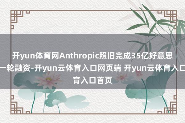 开yun体育网Anthropic照旧完成35亿好意思元新一轮融资-开yun云体育入口网页端 开yun云体育入口首页