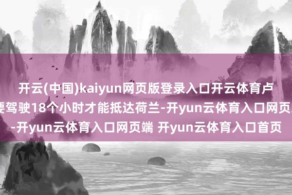 开云(中国)kaiyun网页版登录入口开云体育卢卡斯-佩雷斯将至少需要驾驶18个小时才能抵达荷兰-开yun云体育入口网页端 开yun云体育入口首页