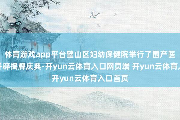 体育游戏app平台璧山区妇幼保健院举行了围产医学中心开辟揭牌庆典-开yun云体育入口网页端 开yun云体育入口首页