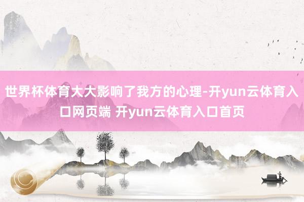 世界杯体育大大影响了我方的心理-开yun云体育入口网页端 开yun云体育入口首页