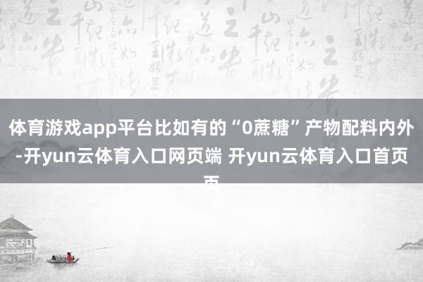 体育游戏app平台比如有的“0蔗糖”产物配料内外-开yun云