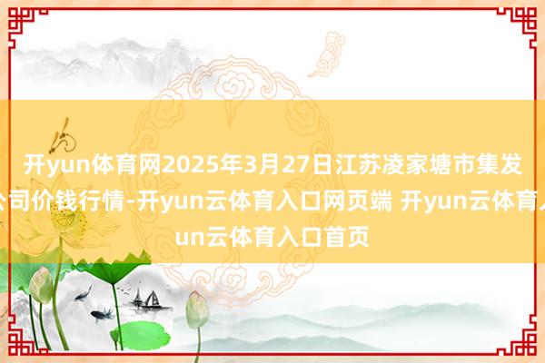 开yun体育网2025年3月27日江苏凌家塘市集发展有限公司