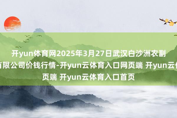 开yun体育网2025年3月27日武汉白沙洲农副居品大阛阓有