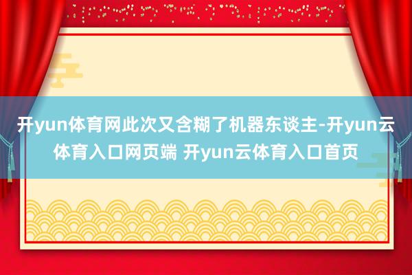 开yun体育网此次又含糊了机器东谈主-开yun云体育入口网页