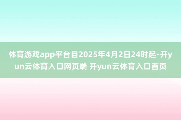 体育游戏app平台自2025年4月2日24时起-开yun云体