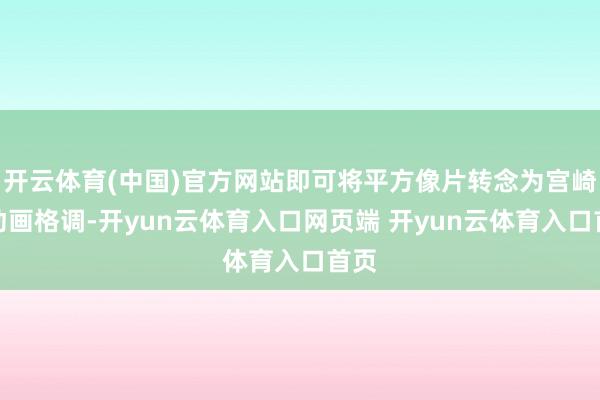 开云体育(中国)官方网站即可将平方像片转念为宫崎骏动画格调-