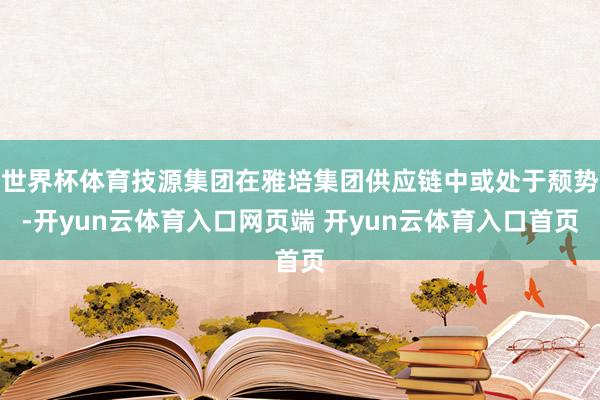 世界杯体育技源集团在雅培集团供应链中或处于颓势-开yun云体