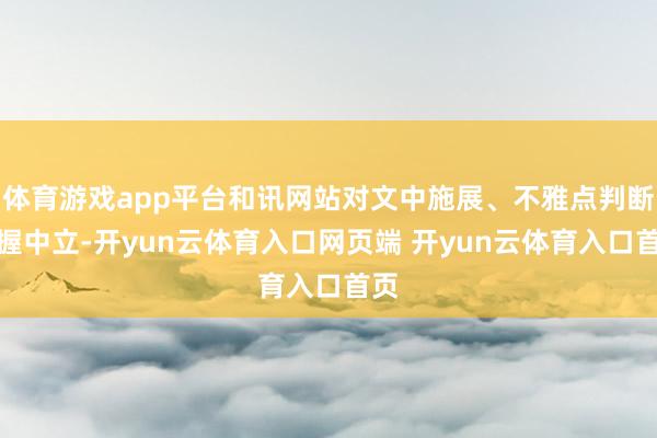 体育游戏app平台和讯网站对文中施展、不雅点判断保握中立-开yun云体育入口网页端 开yun云体育入口首页