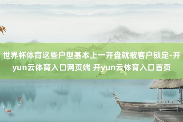 世界杯体育这些户型基本上一开盘就被客户锁定-开yun云体育入口网页端 开yun云体育入口首页