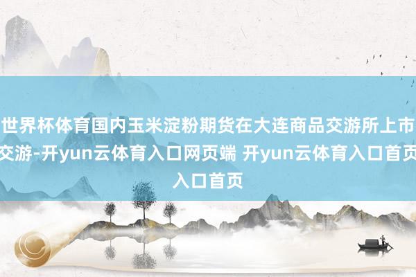 世界杯体育国内玉米淀粉期货在大连商品交游所上市交游-开yun云体育入口网页端 开yun云体育入口首页