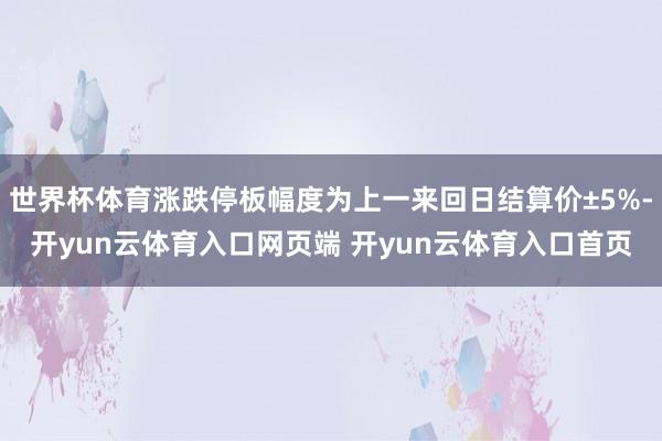 世界杯体育涨跌停板幅度为上一来回日结算价±5%-开yun云体