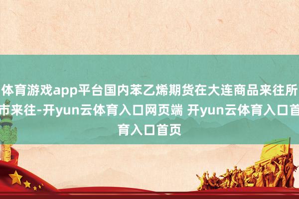 体育游戏app平台国内苯乙烯期货在大连商品来往所上市来往-开
