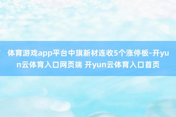 体育游戏app平台中旗新材连收5个涨停板-开yun云体育入口