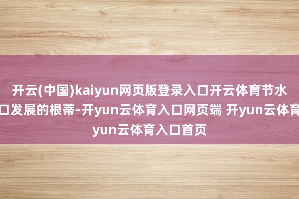 开云(中国)kaiyun网页版登录入口开云体育节水是关乎糊口发展的根蒂-开yun云体育入口网页端 开yun云体育入口首页