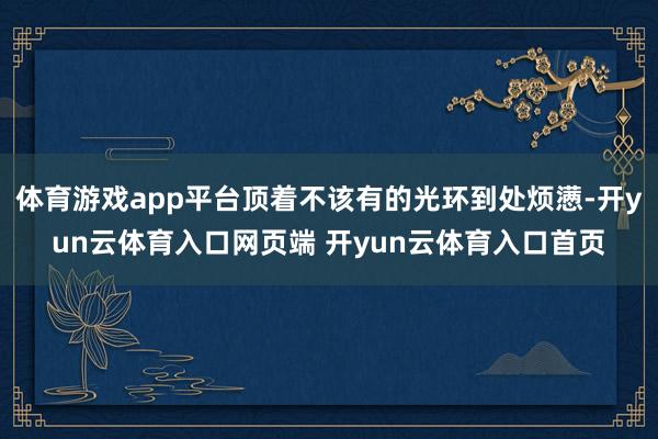 体育游戏app平台顶着不该有的光环到处烦懑-开yun云体育入