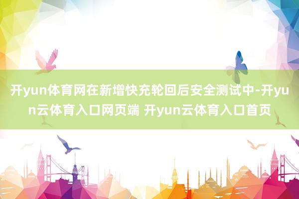 开yun体育网在新增快充轮回后安全测试中-开yun云体育入口网页端 开yun云体育入口首页