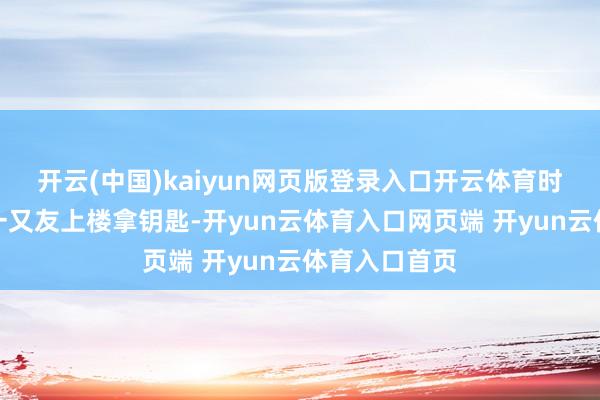 开云(中国)kaiyun网页版登录入口开云体育时期锜振东的一又友上楼拿钥匙-开yun云体育入口网页端 开yun云体育入口首页